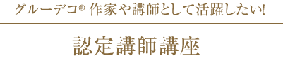 グルーデコ ®作家や講師として活躍したい！
認定講師講座